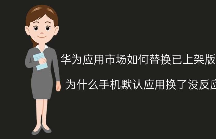 华为应用市场如何替换已上架版本 为什么手机默认应用换了没反应？